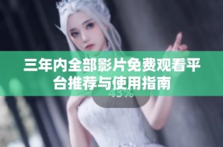 三年内全部影片免费观看平台推荐与使用指南
