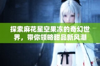 探索麻花星空果冻的奇幻世界，带你领略甜品新风潮