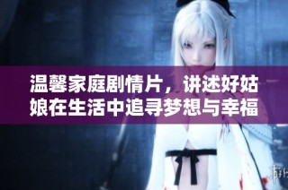 温馨家庭剧情片，讲述好姑娘在生活中追寻梦想与幸福的故事