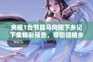 央视1台节目马向阳下乡记下集精彩预告，带您领略乡村新风貌与发展故事