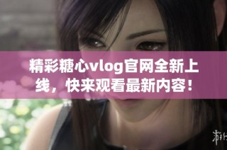 精彩糖心vlog官网全新上线，快来观看最新内容！