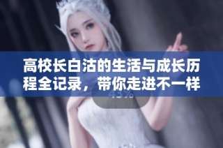 高校长白沽的生活与成长历程全记录，带你走进不一样的校园故事