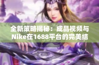 全新策略揭秘：成品视频与Nike在1688平台的完美结合方法