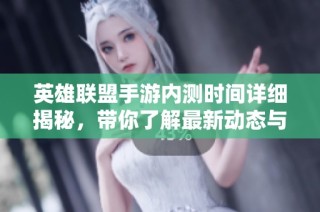 英雄联盟手游内测时间详细揭秘，带你了解最新动态与测试信息