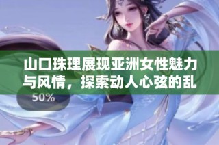 山口珠理展现亚洲女性魅力与风情，探索动人心弦的乱熟女世界