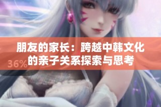 朋友的家长：跨越中韩文化的亲子关系探索与思考