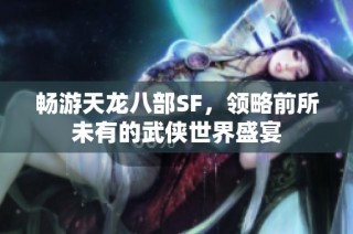 畅游天龙八部SF，领略前所未有的武侠世界盛宴