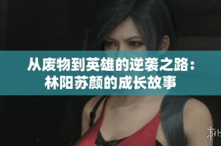 从废物到英雄的逆袭之路：林阳苏颜的成长故事