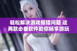轻松解决游戏报错问题 这两款必备软件助你畅享游玩乐趣