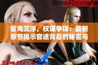 宦海沉浮，权谋争锋：最新章节揭示官途背后的秘密与挑战