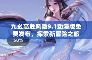 九幺高危风险9.1动漫版免费发布，探索新冒险之旅