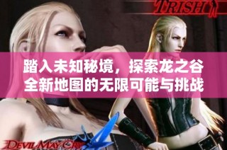 踏入未知秘境，探索龙之谷全新地图的无限可能与挑战