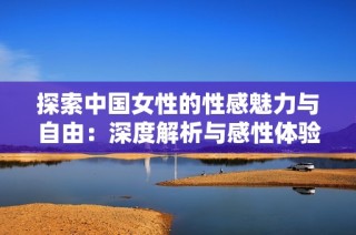 探索中国女性的性感魅力与自由：深度解析与感性体验