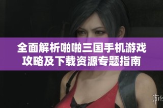 全面解析啪啪三国手机游戏攻略及下载资源专题指南