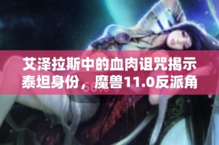 艾泽拉斯中的血肉诅咒揭示泰坦身份，魔兽11.0反派角色的崭新分析与解读