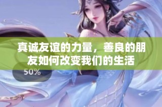 真诚友谊的力量，善良的朋友如何改变我们的生活