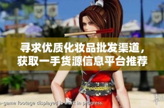 寻求优质化妆品批发渠道，获取一手货源信息平台推荐