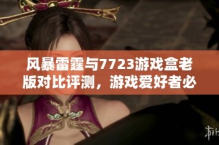 风暴雷霆与7723游戏盒老版对比评测，游戏爱好者必看攻略