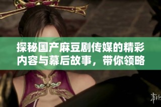 探秘国产麻豆剧传媒的精彩内容与幕后故事，带你领略全新视角