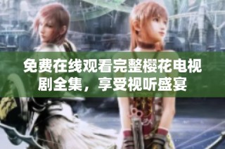 免费在线观看完整樱花电视剧全集，享受视听盛宴