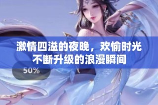 激情四溢的夜晚，欢愉时光不断升级的浪漫瞬间