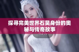 探寻完美世界石昊身份的奥秘与传奇故事