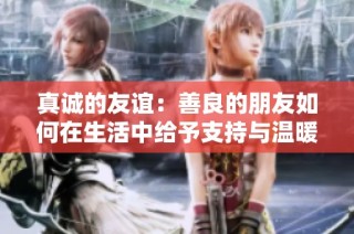 真诚的友谊：善良的朋友如何在生活中给予支持与温暖