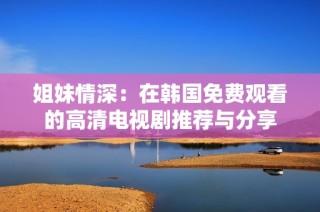 姐妹情深：在韩国免费观看的高清电视剧推荐与分享