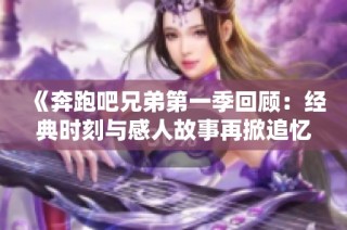 《奔跑吧兄弟第一季回顾：经典时刻与感人故事再掀追忆热潮》