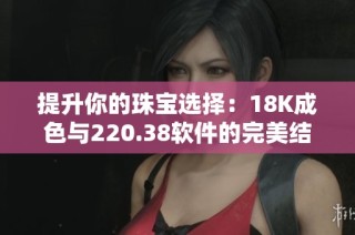 提升你的珠宝选择：18K成色与220.38软件的完美结合揭秘