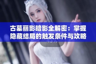 古墓丽影暗影全解密：掌握隐藏结局的触发条件与攻略方法