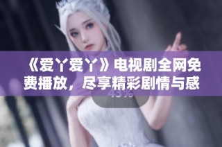 《爱丫爱丫》电视剧全网免费播放，尽享精彩剧情与感人故事