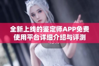 全新上线的鉴定师APP免费使用平台详细介绍与评测