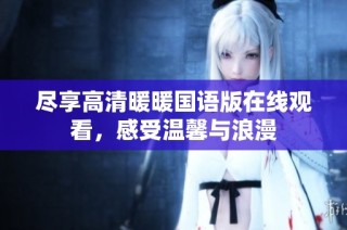 尽享高清暖暖国语版在线观看，感受温馨与浪漫