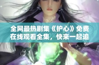 全网最热剧集《护心》免费在线观看全集，快来一起追剧吧