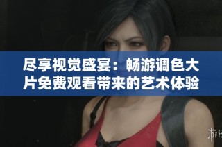 尽享视觉盛宴：畅游调色大片免费观看带来的艺术体验