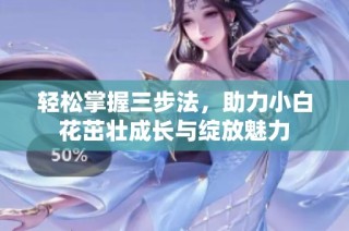 轻松掌握三步法，助力小白花茁壮成长与绽放魅力