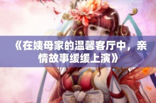 《在姨母家的温馨客厅中，亲情故事缓缓上演》