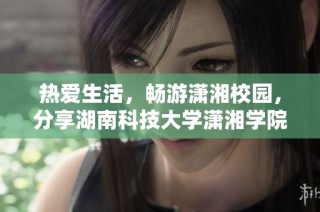 热爱生活，畅游潇湘校园，分享湖南科技大学潇湘学院的精彩瞬间
