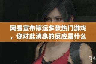 网易宣布停运多款热门游戏，你对此消息的反应是什么呢？准备好迎接变化了吗？