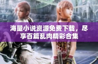 海量小说资源免费下载，尽享百篇乱肉精彩合集