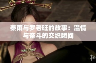 秦雨与罗老旺的故事：温情与奋斗的交织瞬间
