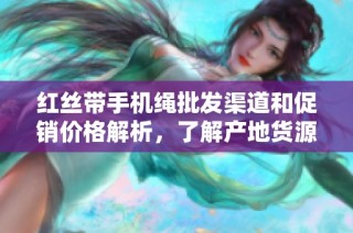 红丝带手机绳批发渠道和促销价格解析，了解产地货源信息尽在这里