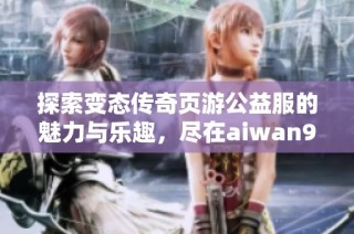 探索变态传奇页游公益服的魅力与乐趣，尽在aiwan91游戏世界