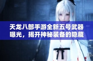 天龙八部手游全新五号武器曝光，揭开神秘装备的隐藏奥秘与强大属性