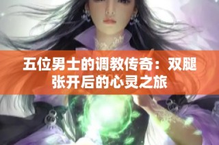 五位男士的调教传奇：双腿张开后的心灵之旅