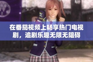 在番茄视频上畅享热门电视剧，追剧乐趣无限无阻碍