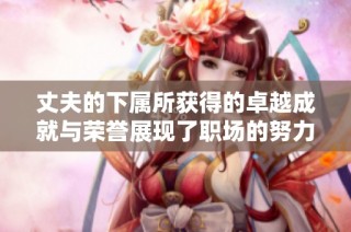 丈夫的下属所获得的卓越成就与荣誉展现了职场的努力与付出