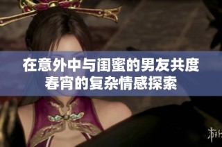 在意外中与闺蜜的男友共度春宵的复杂情感探索