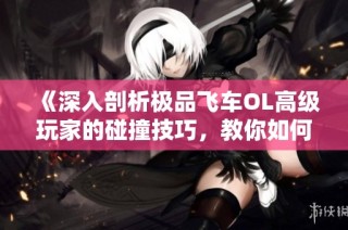 《深入剖析极品飞车OL高级玩家的碰撞技巧，教你如何灵活运用撞车策略》